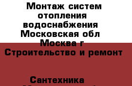 Монтаж систем отопления, водоснабжения - Московская обл., Москва г. Строительство и ремонт » Сантехника   . Московская обл.,Москва г.